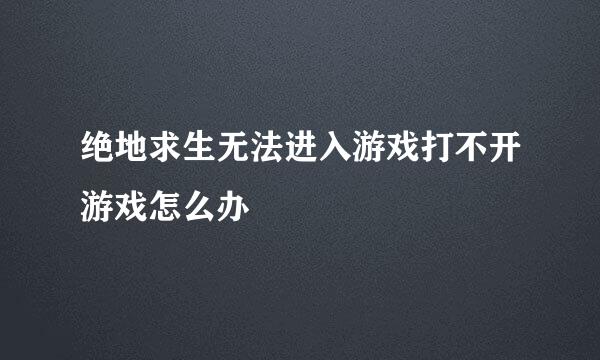 绝地求生无法进入游戏打不开游戏怎么办