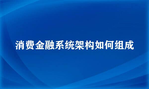 消费金融系统架构如何组成