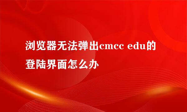 浏览器无法弹出cmcc edu的登陆界面怎么办