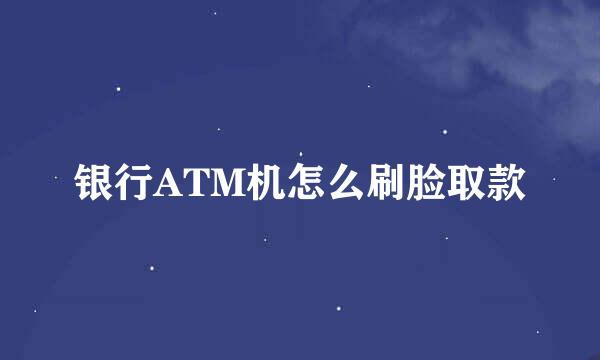 银行ATM机怎么刷脸取款