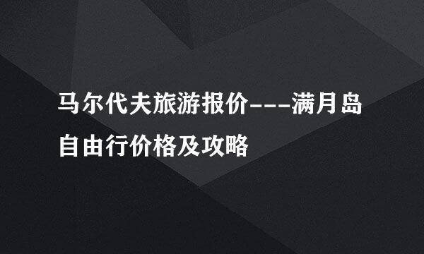 马尔代夫旅游报价---满月岛自由行价格及攻略