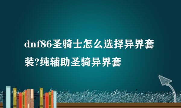 dnf86圣骑士怎么选择异界套装?纯辅助圣骑异界套