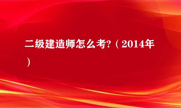 二级建造师怎么考?（2014年）