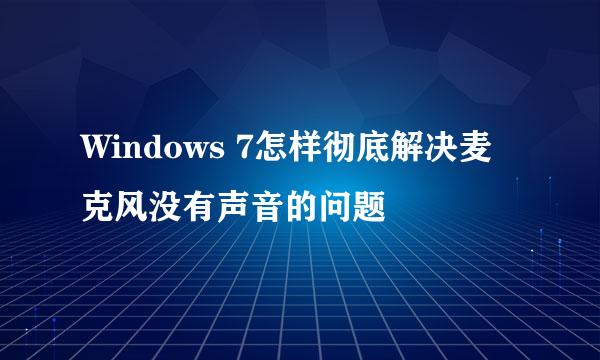 Windows 7怎样彻底解决麦克风没有声音的问题