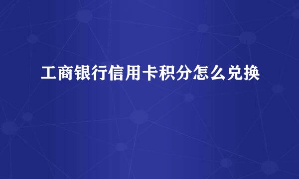 工商银行信用卡积分怎么兑换