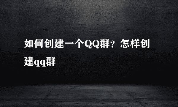 如何创建一个QQ群？怎样创建qq群