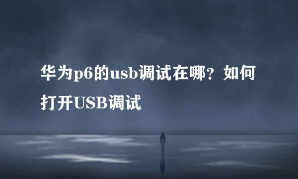 华为p6的usb调试在哪？如何打开USB调试