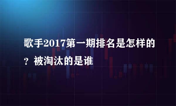 歌手2017第一期排名是怎样的？被淘汰的是谁