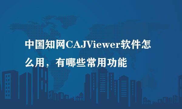 中国知网CAJViewer软件怎么用，有哪些常用功能