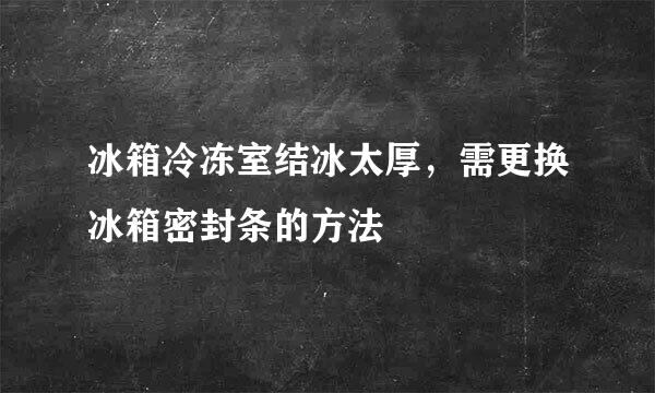 冰箱冷冻室结冰太厚，需更换冰箱密封条的方法