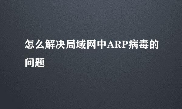 怎么解决局域网中ARP病毒的问题