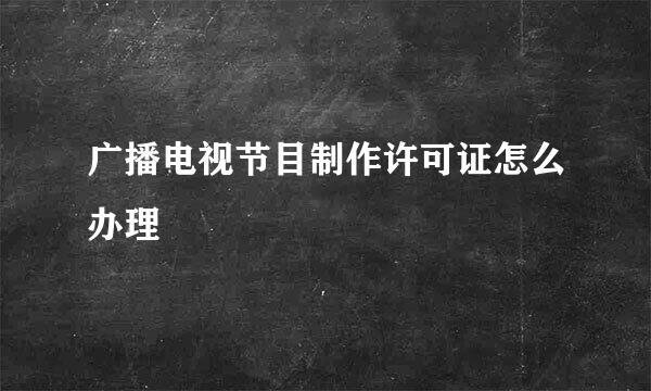 广播电视节目制作许可证怎么办理