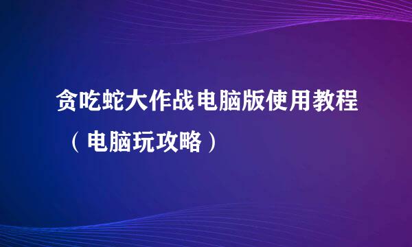 贪吃蛇大作战电脑版使用教程 （电脑玩攻略）