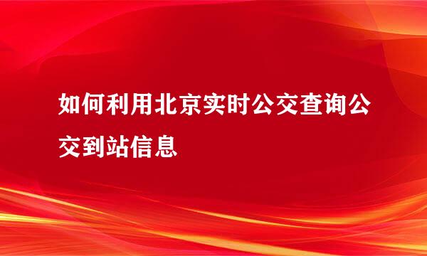 如何利用北京实时公交查询公交到站信息