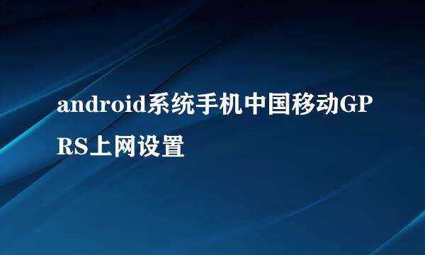 android系统手机中国移动GPRS上网设置