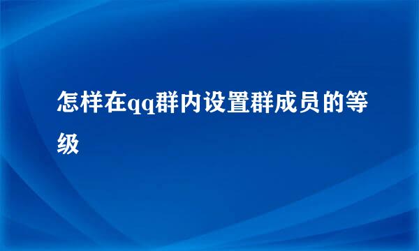 怎样在qq群内设置群成员的等级