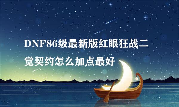 DNF86级最新版红眼狂战二觉契约怎么加点最好