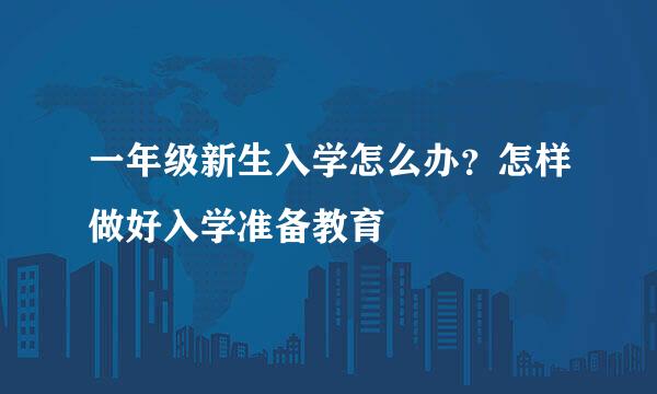 一年级新生入学怎么办？怎样做好入学准备教育