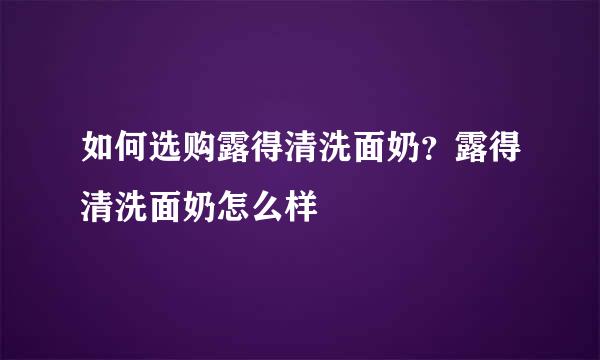 如何选购露得清洗面奶？露得清洗面奶怎么样