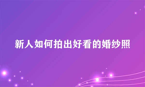 新人如何拍出好看的婚纱照