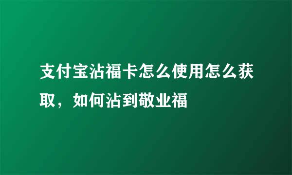 支付宝沾福卡怎么使用怎么获取，如何沾到敬业福