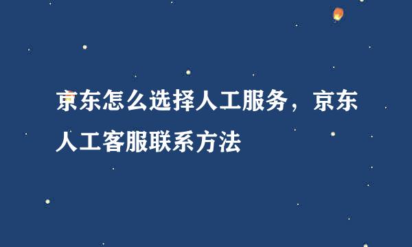 京东怎么选择人工服务，京东人工客服联系方法