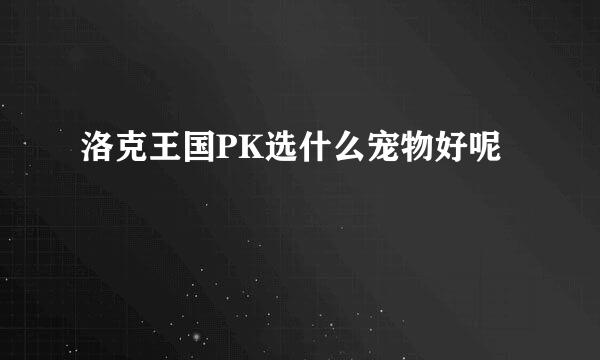 洛克王国PK选什么宠物好呢