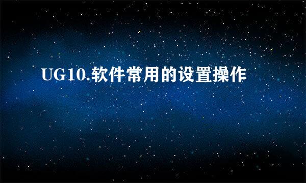 UG10.软件常用的设置操作