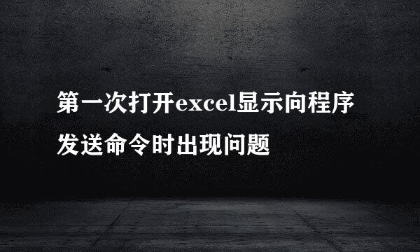 第一次打开excel显示向程序发送命令时出现问题