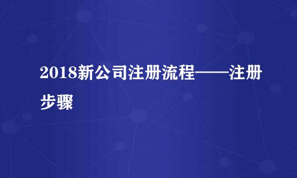 2018新公司注册流程——注册步骤