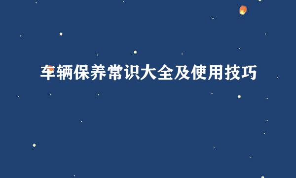 车辆保养常识大全及使用技巧