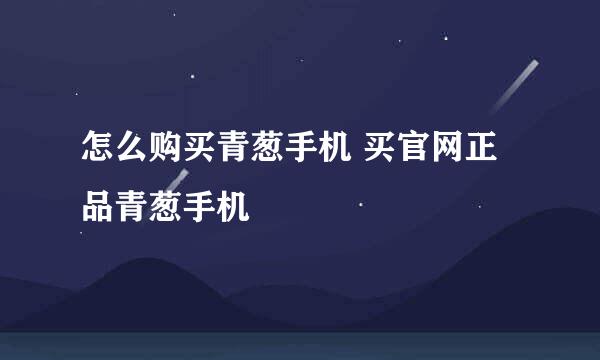 怎么购买青葱手机 买官网正品青葱手机