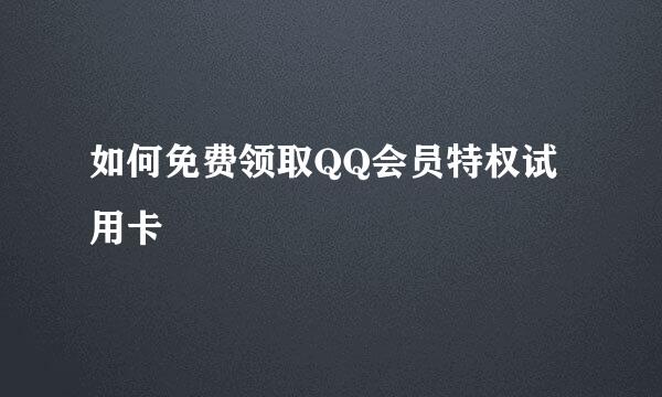 如何免费领取QQ会员特权试用卡