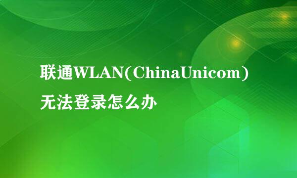 联通WLAN(ChinaUnicom)无法登录怎么办