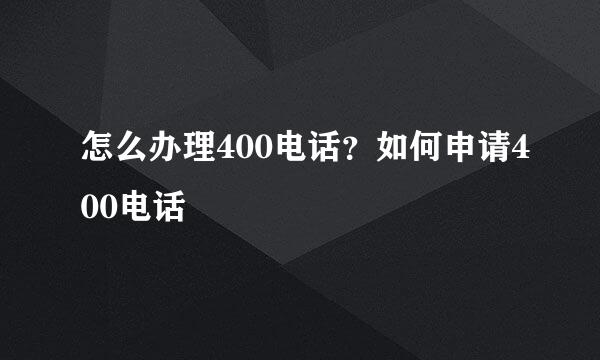 怎么办理400电话？如何申请400电话