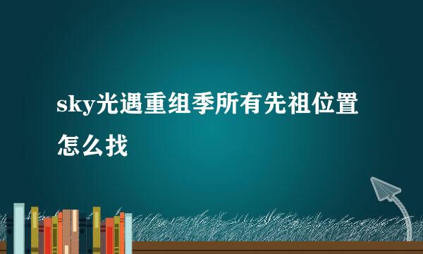 sky光遇重组季所有先祖位置怎么找