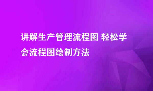 讲解生产管理流程图 轻松学会流程图绘制方法