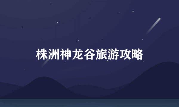 株洲神龙谷旅游攻略