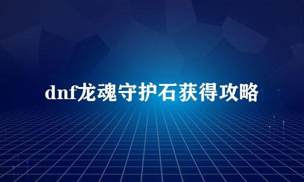 dnf龙魂守护石获得攻略