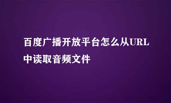 百度广播开放平台怎么从URL中读取音频文件