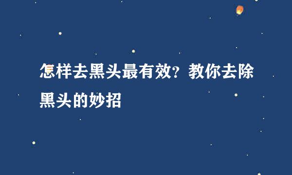 怎样去黑头最有效？教你去除黑头的妙招