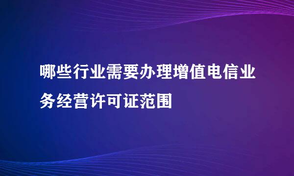 哪些行业需要办理增值电信业务经营许可证范围