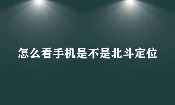 怎么看手机是不是北斗定位