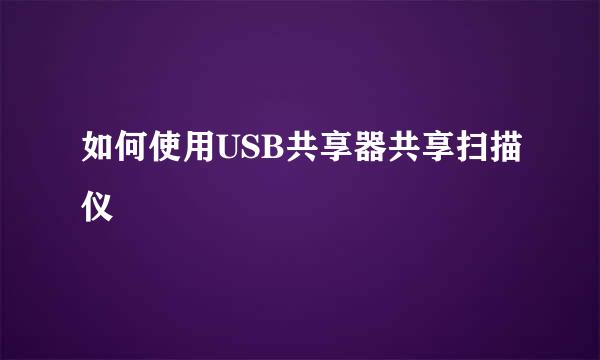 如何使用USB共享器共享扫描仪