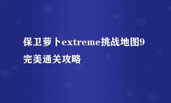 保卫萝卜extreme挑战地图9完美通关攻略