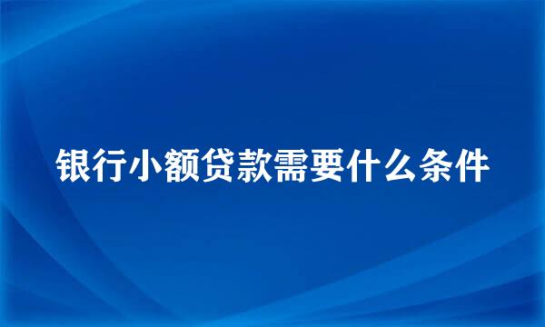 银行小额贷款需要什么条件