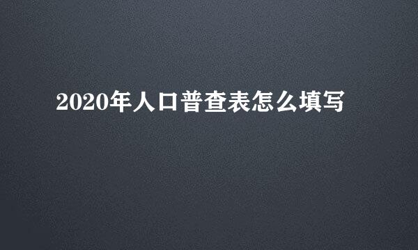 2020年人口普查表怎么填写