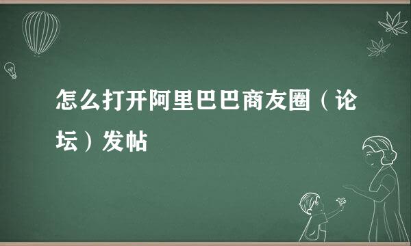 怎么打开阿里巴巴商友圈（论坛）发帖