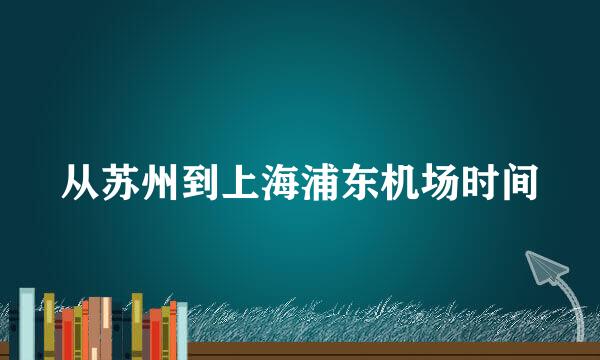 从苏州到上海浦东机场时间