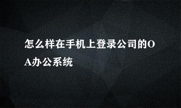 怎么样在手机上登录公司的OA办公系统